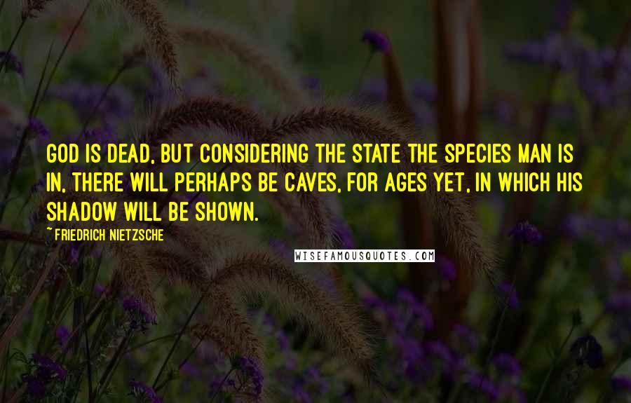 Friedrich Nietzsche Quotes: God is dead, but considering the state the species man is in, there will perhaps be caves, for ages yet, in which his shadow will be shown.