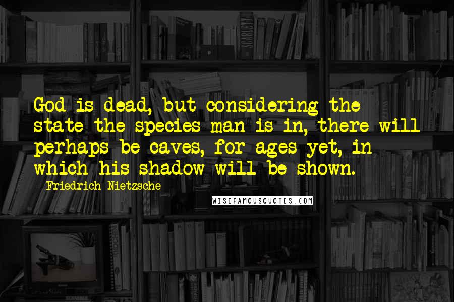 Friedrich Nietzsche Quotes: God is dead, but considering the state the species man is in, there will perhaps be caves, for ages yet, in which his shadow will be shown.