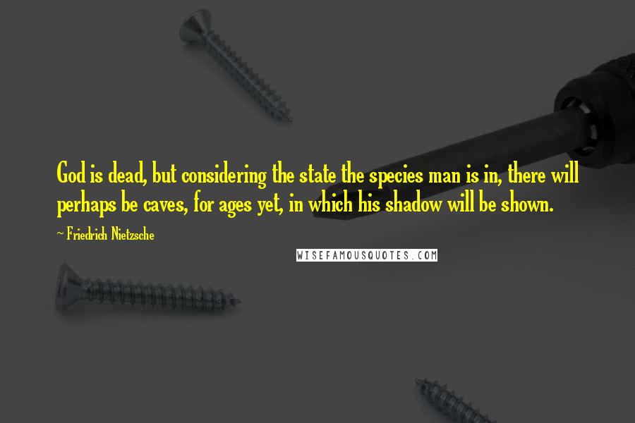 Friedrich Nietzsche Quotes: God is dead, but considering the state the species man is in, there will perhaps be caves, for ages yet, in which his shadow will be shown.