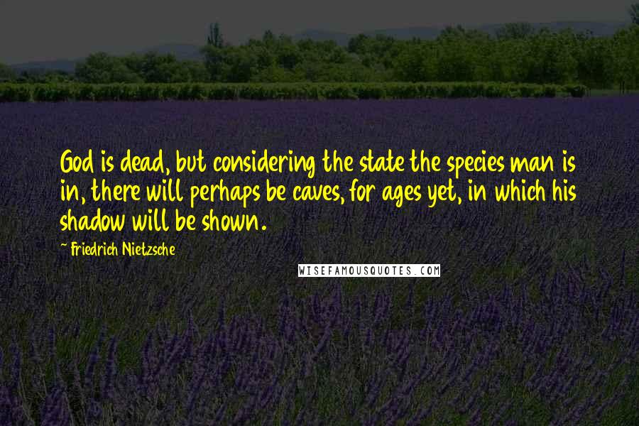 Friedrich Nietzsche Quotes: God is dead, but considering the state the species man is in, there will perhaps be caves, for ages yet, in which his shadow will be shown.