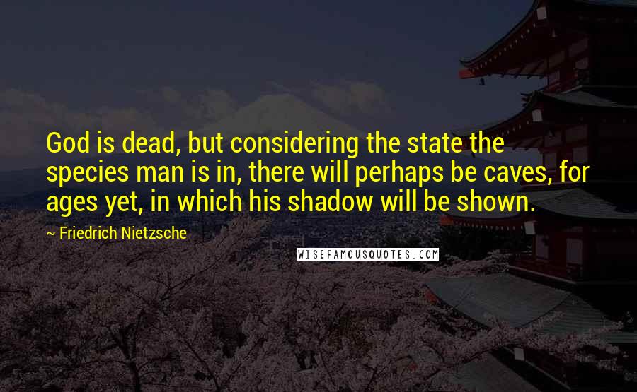 Friedrich Nietzsche Quotes: God is dead, but considering the state the species man is in, there will perhaps be caves, for ages yet, in which his shadow will be shown.