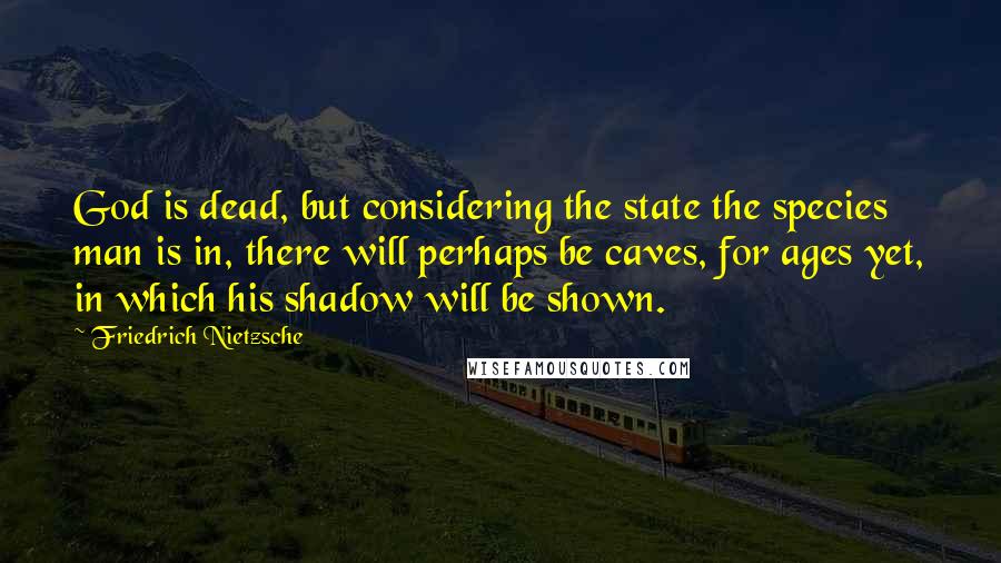 Friedrich Nietzsche Quotes: God is dead, but considering the state the species man is in, there will perhaps be caves, for ages yet, in which his shadow will be shown.