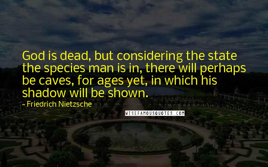 Friedrich Nietzsche Quotes: God is dead, but considering the state the species man is in, there will perhaps be caves, for ages yet, in which his shadow will be shown.