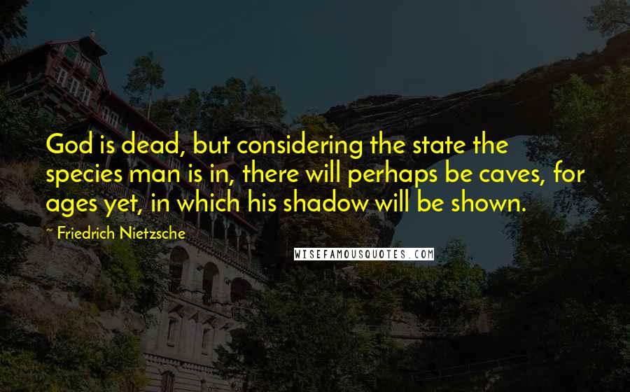 Friedrich Nietzsche Quotes: God is dead, but considering the state the species man is in, there will perhaps be caves, for ages yet, in which his shadow will be shown.