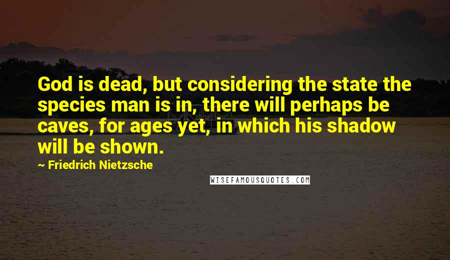 Friedrich Nietzsche Quotes: God is dead, but considering the state the species man is in, there will perhaps be caves, for ages yet, in which his shadow will be shown.