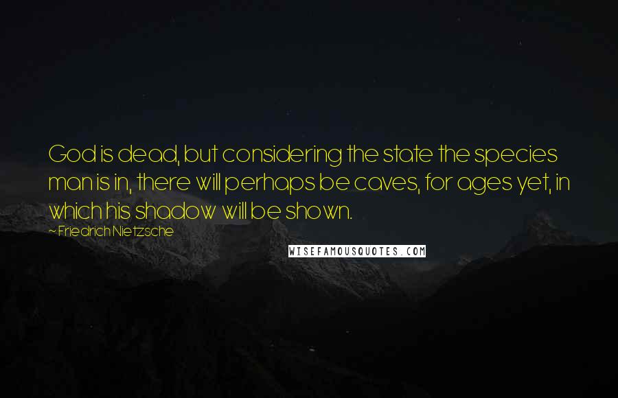 Friedrich Nietzsche Quotes: God is dead, but considering the state the species man is in, there will perhaps be caves, for ages yet, in which his shadow will be shown.