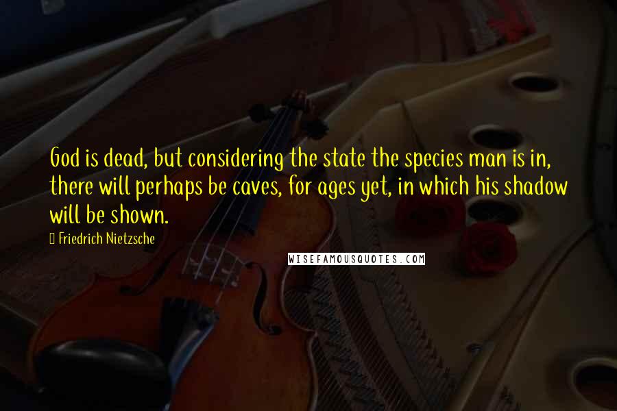 Friedrich Nietzsche Quotes: God is dead, but considering the state the species man is in, there will perhaps be caves, for ages yet, in which his shadow will be shown.