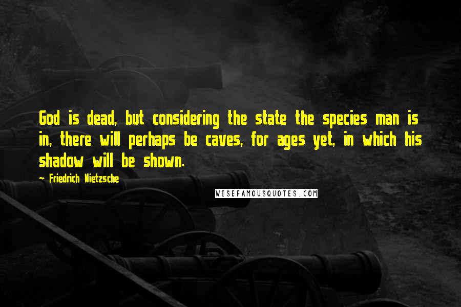 Friedrich Nietzsche Quotes: God is dead, but considering the state the species man is in, there will perhaps be caves, for ages yet, in which his shadow will be shown.