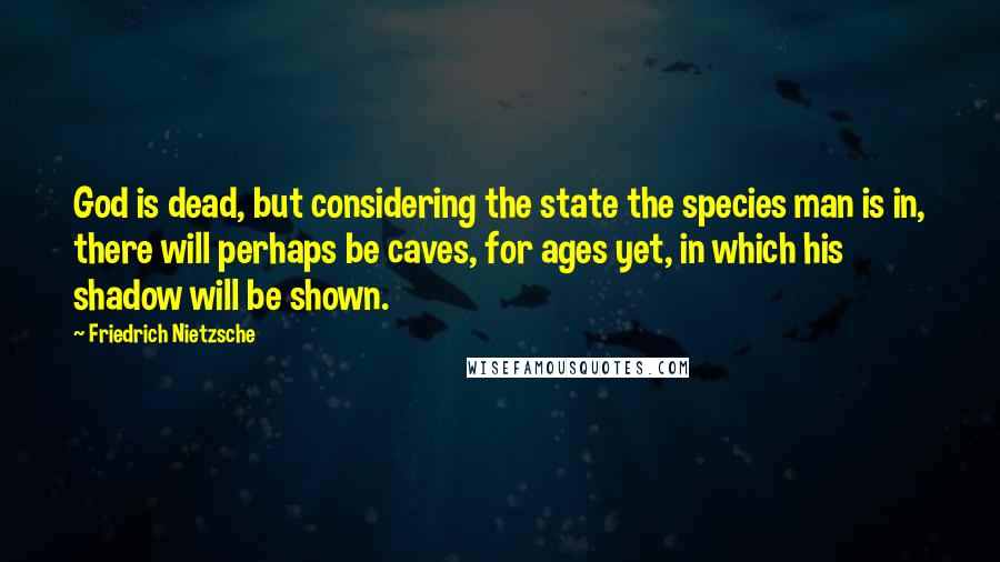 Friedrich Nietzsche Quotes: God is dead, but considering the state the species man is in, there will perhaps be caves, for ages yet, in which his shadow will be shown.