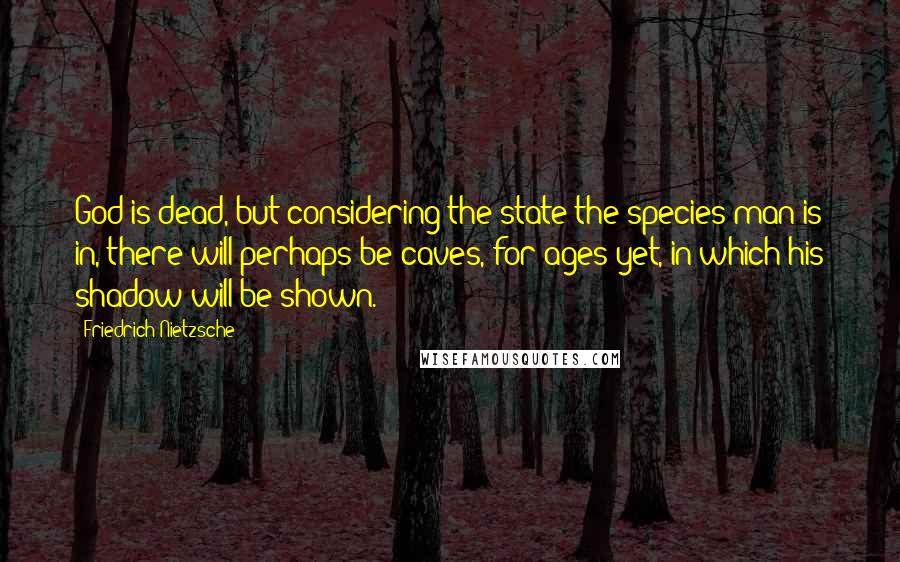 Friedrich Nietzsche Quotes: God is dead, but considering the state the species man is in, there will perhaps be caves, for ages yet, in which his shadow will be shown.