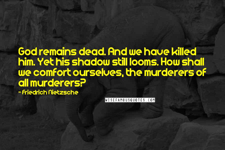 Friedrich Nietzsche Quotes: God remains dead. And we have killed him. Yet his shadow still looms. How shall we comfort ourselves, the murderers of all murderers?