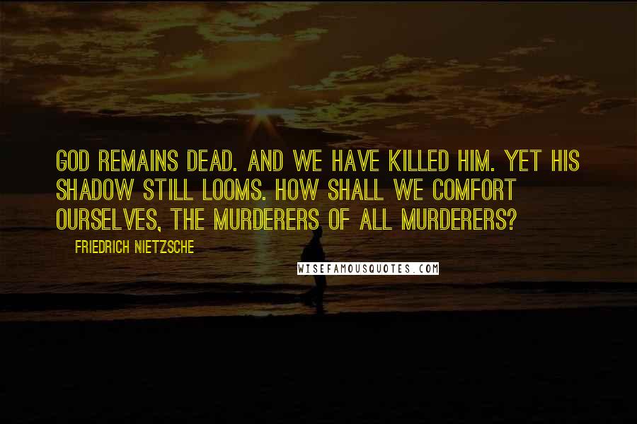 Friedrich Nietzsche Quotes: God remains dead. And we have killed him. Yet his shadow still looms. How shall we comfort ourselves, the murderers of all murderers?