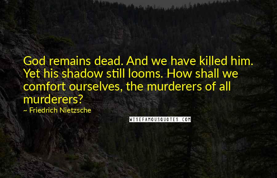 Friedrich Nietzsche Quotes: God remains dead. And we have killed him. Yet his shadow still looms. How shall we comfort ourselves, the murderers of all murderers?