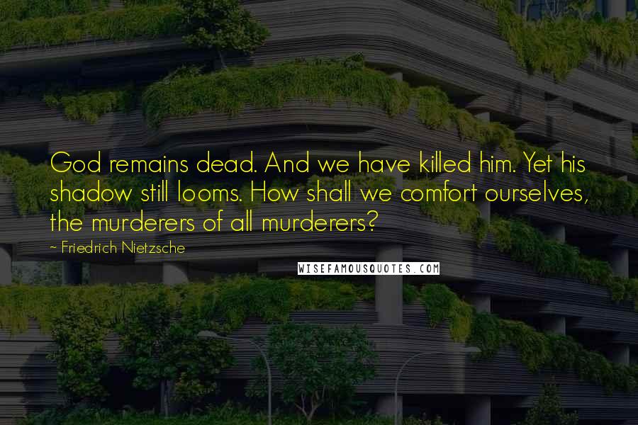 Friedrich Nietzsche Quotes: God remains dead. And we have killed him. Yet his shadow still looms. How shall we comfort ourselves, the murderers of all murderers?