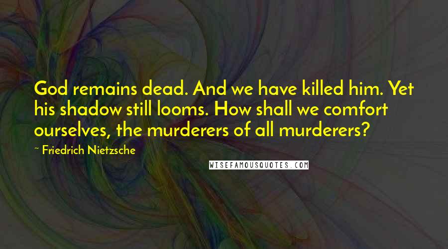 Friedrich Nietzsche Quotes: God remains dead. And we have killed him. Yet his shadow still looms. How shall we comfort ourselves, the murderers of all murderers?