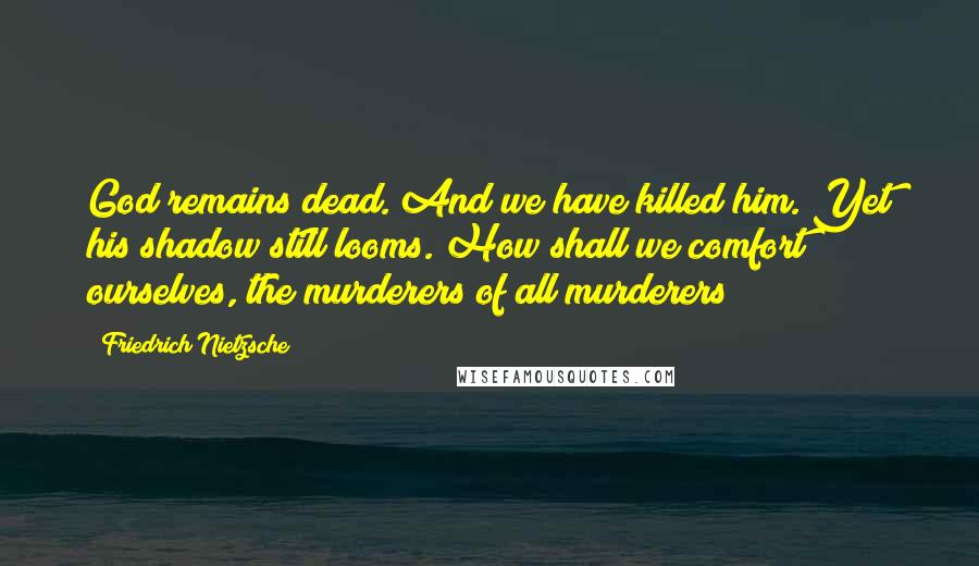 Friedrich Nietzsche Quotes: God remains dead. And we have killed him. Yet his shadow still looms. How shall we comfort ourselves, the murderers of all murderers?