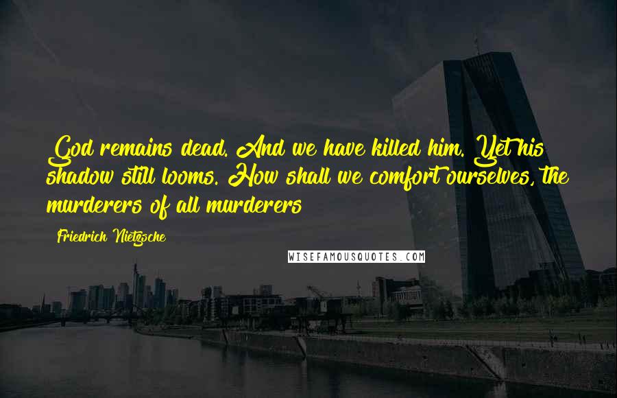 Friedrich Nietzsche Quotes: God remains dead. And we have killed him. Yet his shadow still looms. How shall we comfort ourselves, the murderers of all murderers?