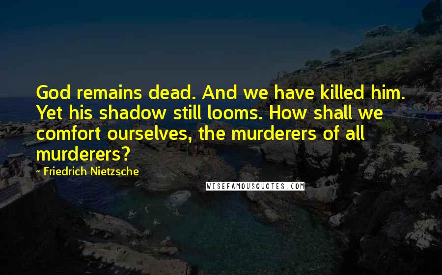 Friedrich Nietzsche Quotes: God remains dead. And we have killed him. Yet his shadow still looms. How shall we comfort ourselves, the murderers of all murderers?