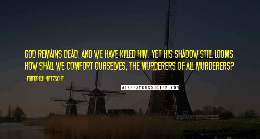 Friedrich Nietzsche Quotes: God remains dead. And we have killed him. Yet his shadow still looms. How shall we comfort ourselves, the murderers of all murderers?