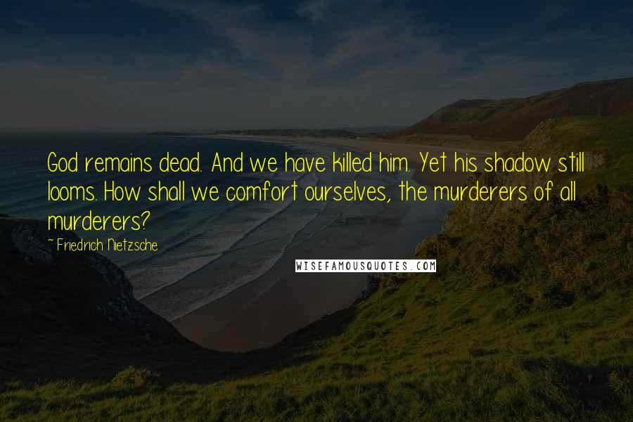 Friedrich Nietzsche Quotes: God remains dead. And we have killed him. Yet his shadow still looms. How shall we comfort ourselves, the murderers of all murderers?