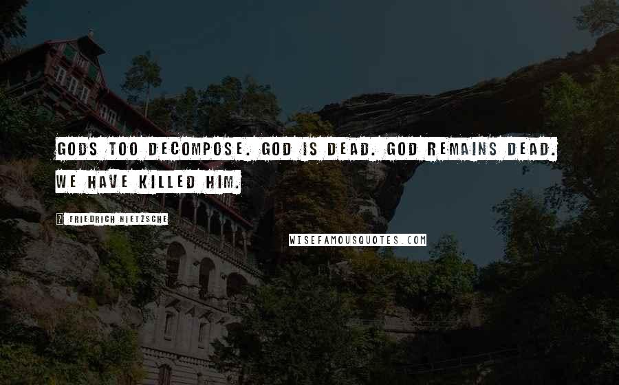 Friedrich Nietzsche Quotes: Gods too decompose. God is dead. God remains dead. We have killed him.