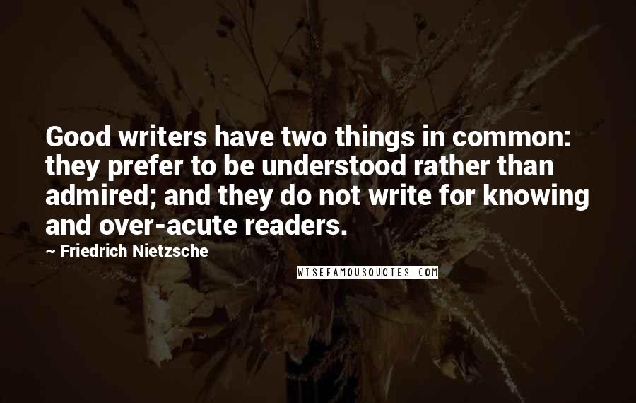 Friedrich Nietzsche Quotes: Good writers have two things in common: they prefer to be understood rather than admired; and they do not write for knowing and over-acute readers.