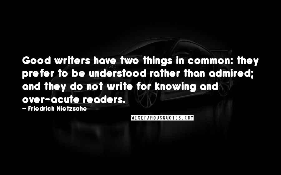 Friedrich Nietzsche Quotes: Good writers have two things in common: they prefer to be understood rather than admired; and they do not write for knowing and over-acute readers.