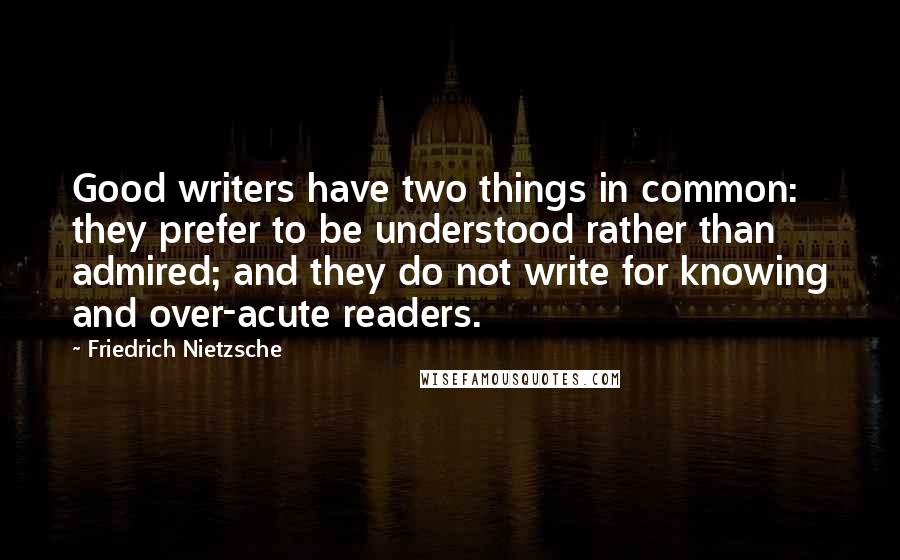 Friedrich Nietzsche Quotes: Good writers have two things in common: they prefer to be understood rather than admired; and they do not write for knowing and over-acute readers.
