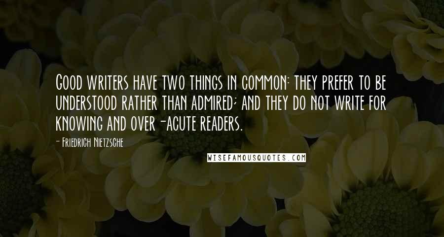 Friedrich Nietzsche Quotes: Good writers have two things in common: they prefer to be understood rather than admired; and they do not write for knowing and over-acute readers.
