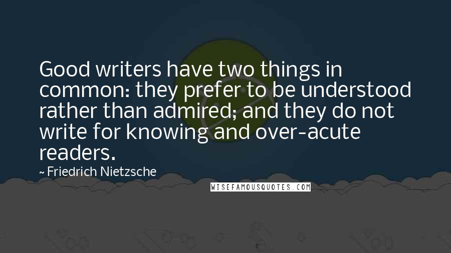 Friedrich Nietzsche Quotes: Good writers have two things in common: they prefer to be understood rather than admired; and they do not write for knowing and over-acute readers.