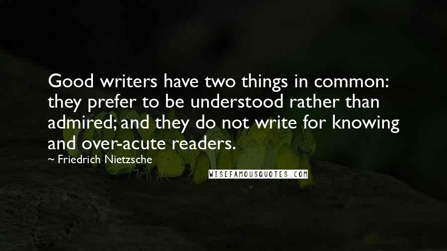 Friedrich Nietzsche Quotes: Good writers have two things in common: they prefer to be understood rather than admired; and they do not write for knowing and over-acute readers.