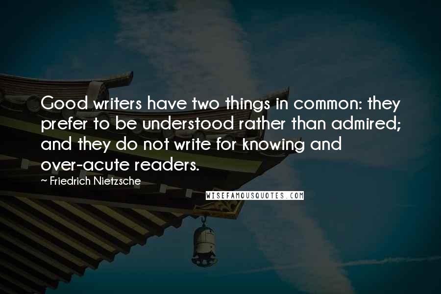 Friedrich Nietzsche Quotes: Good writers have two things in common: they prefer to be understood rather than admired; and they do not write for knowing and over-acute readers.