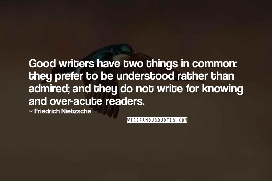 Friedrich Nietzsche Quotes: Good writers have two things in common: they prefer to be understood rather than admired; and they do not write for knowing and over-acute readers.