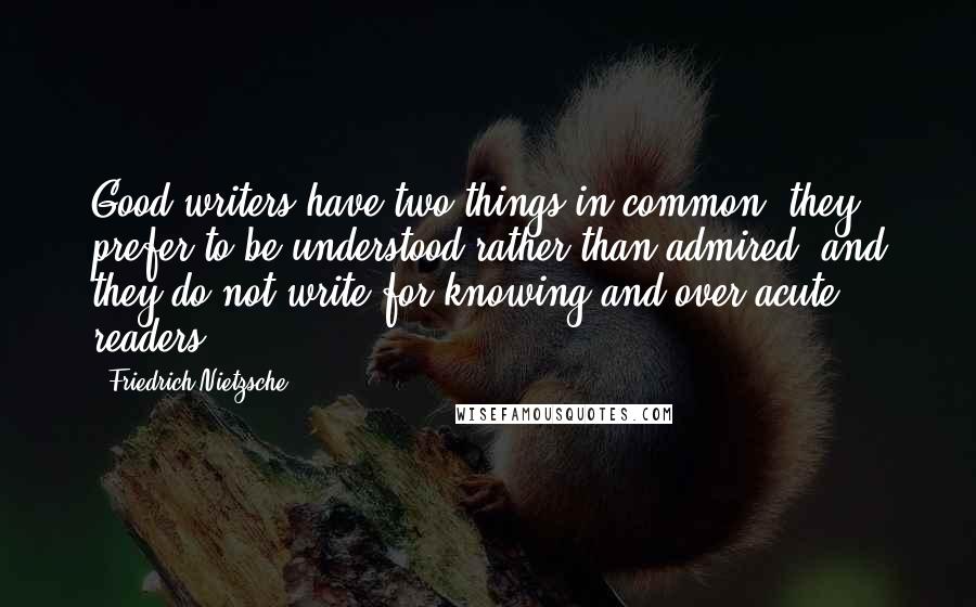 Friedrich Nietzsche Quotes: Good writers have two things in common: they prefer to be understood rather than admired; and they do not write for knowing and over-acute readers.