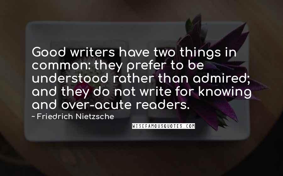 Friedrich Nietzsche Quotes: Good writers have two things in common: they prefer to be understood rather than admired; and they do not write for knowing and over-acute readers.