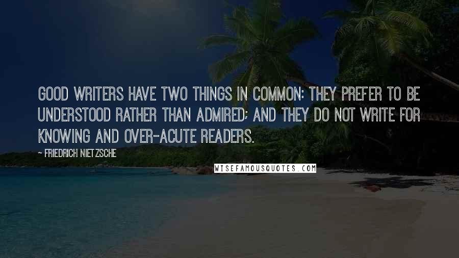 Friedrich Nietzsche Quotes: Good writers have two things in common: they prefer to be understood rather than admired; and they do not write for knowing and over-acute readers.