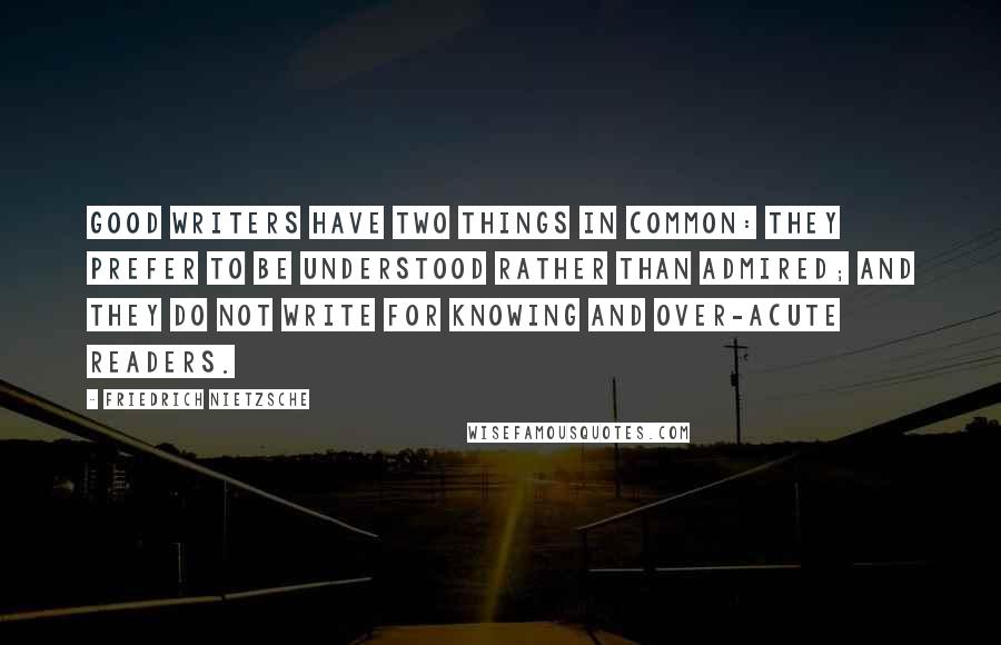 Friedrich Nietzsche Quotes: Good writers have two things in common: they prefer to be understood rather than admired; and they do not write for knowing and over-acute readers.