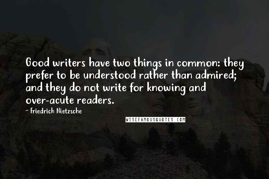 Friedrich Nietzsche Quotes: Good writers have two things in common: they prefer to be understood rather than admired; and they do not write for knowing and over-acute readers.