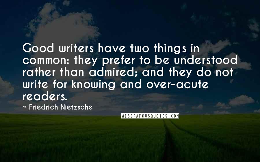 Friedrich Nietzsche Quotes: Good writers have two things in common: they prefer to be understood rather than admired; and they do not write for knowing and over-acute readers.