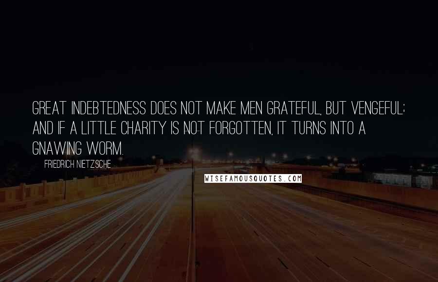 Friedrich Nietzsche Quotes: Great indebtedness does not make men grateful, but vengeful; and if a little charity is not forgotten, it turns into a gnawing worm.