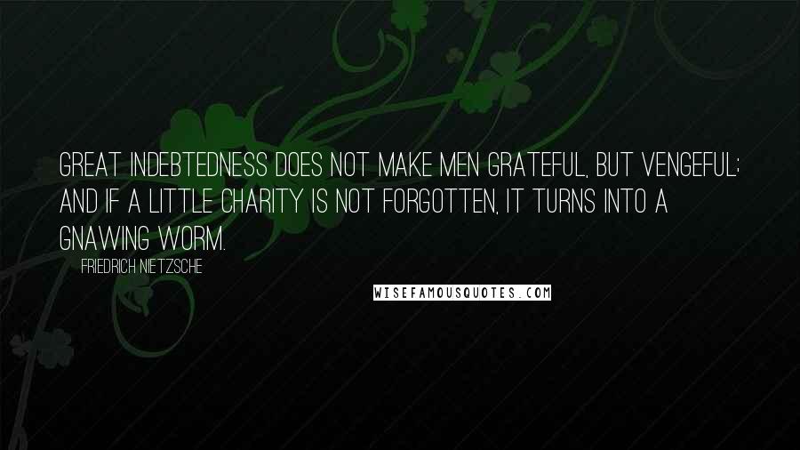 Friedrich Nietzsche Quotes: Great indebtedness does not make men grateful, but vengeful; and if a little charity is not forgotten, it turns into a gnawing worm.