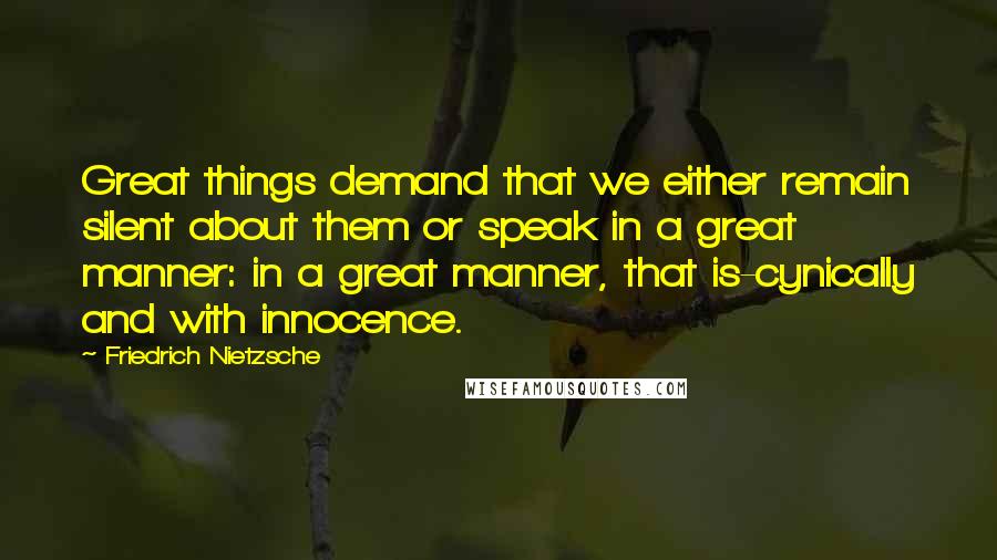 Friedrich Nietzsche Quotes: Great things demand that we either remain silent about them or speak in a great manner: in a great manner, that is-cynically and with innocence.