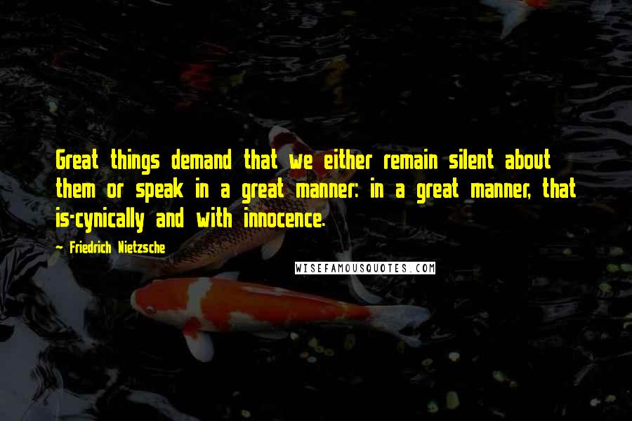 Friedrich Nietzsche Quotes: Great things demand that we either remain silent about them or speak in a great manner: in a great manner, that is-cynically and with innocence.