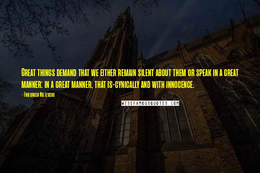 Friedrich Nietzsche Quotes: Great things demand that we either remain silent about them or speak in a great manner: in a great manner, that is-cynically and with innocence.