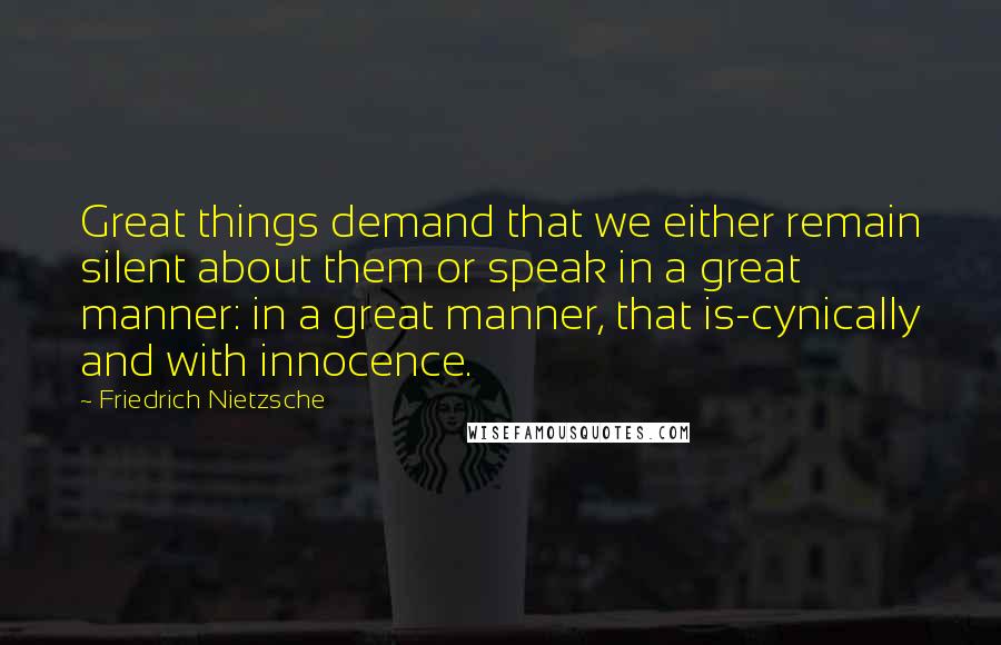 Friedrich Nietzsche Quotes: Great things demand that we either remain silent about them or speak in a great manner: in a great manner, that is-cynically and with innocence.