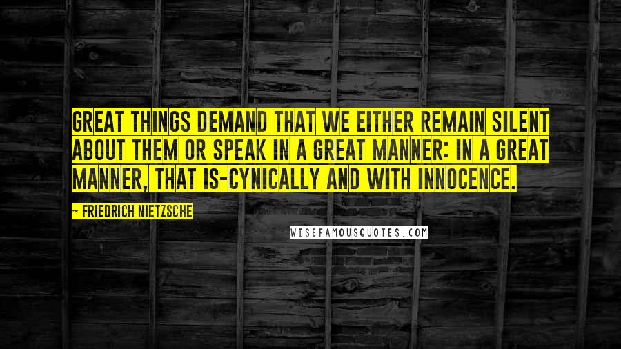 Friedrich Nietzsche Quotes: Great things demand that we either remain silent about them or speak in a great manner: in a great manner, that is-cynically and with innocence.