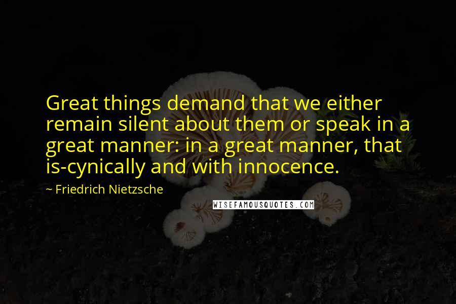 Friedrich Nietzsche Quotes: Great things demand that we either remain silent about them or speak in a great manner: in a great manner, that is-cynically and with innocence.