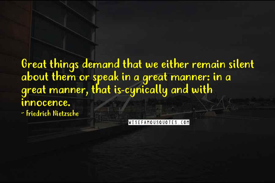 Friedrich Nietzsche Quotes: Great things demand that we either remain silent about them or speak in a great manner: in a great manner, that is-cynically and with innocence.