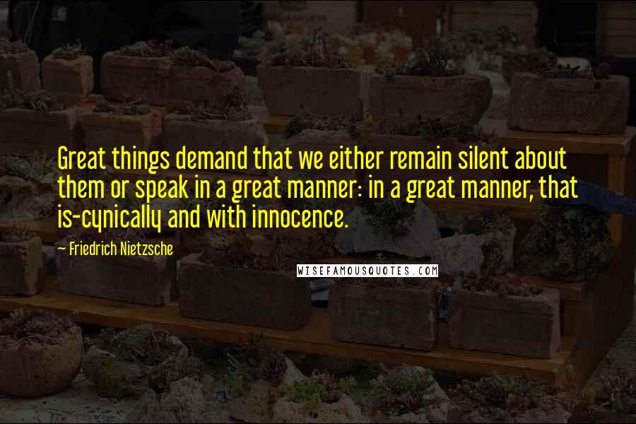 Friedrich Nietzsche Quotes: Great things demand that we either remain silent about them or speak in a great manner: in a great manner, that is-cynically and with innocence.