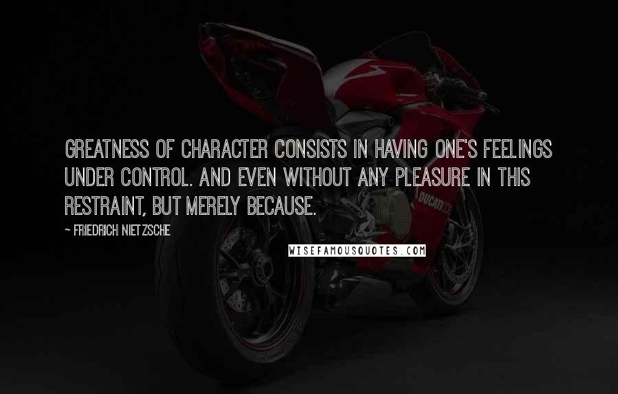 Friedrich Nietzsche Quotes: Greatness of character consists in having one's feelings under control. And even without any pleasure in this restraint, but merely because.